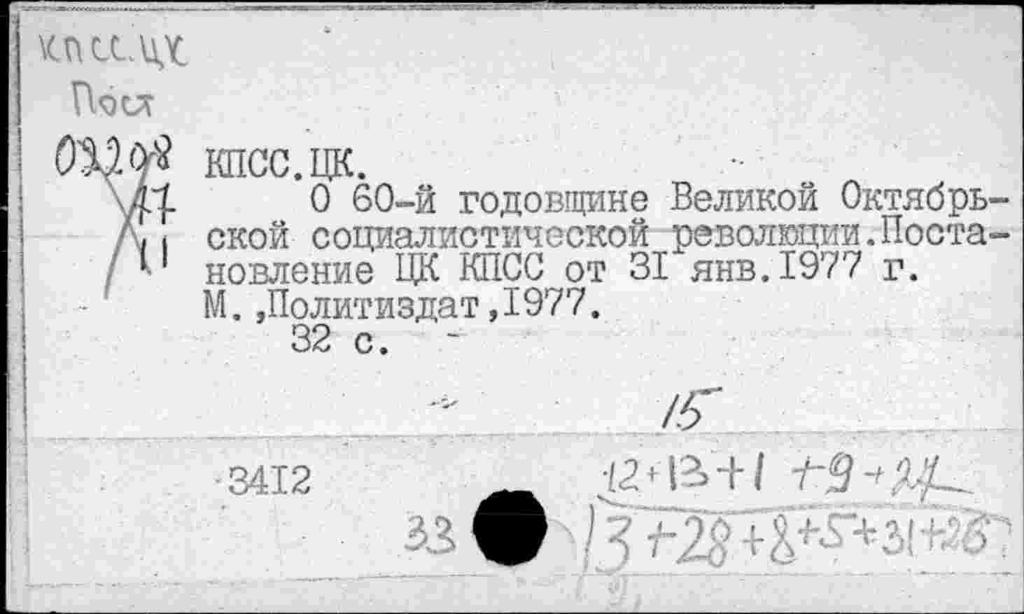 ﻿кпссих
Поел
ОЭДФ? кпсс.цк.
О 60-й годовщине Великой Октябрь-Д < ской социалистической революции.Поста-/ 11 новление ЦК КПСС от 31 янв.1977 г.
М.»Политиздат,1977.
32 с. ~